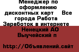 Менеджер по оформлению дисконтных карт  - Все города Работа » Заработок в интернете   . Ненецкий АО,Выучейский п.